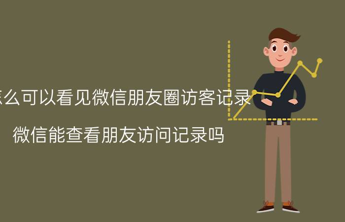 怎么可以看见微信朋友圈访客记录 微信能查看朋友访问记录吗？